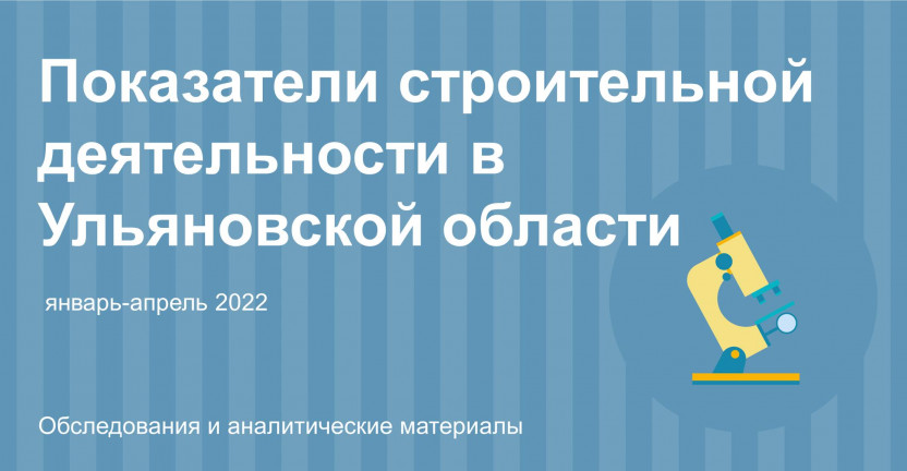 Показатели строительной деятельности в Ульяновской области за январь-апрель 2022 года